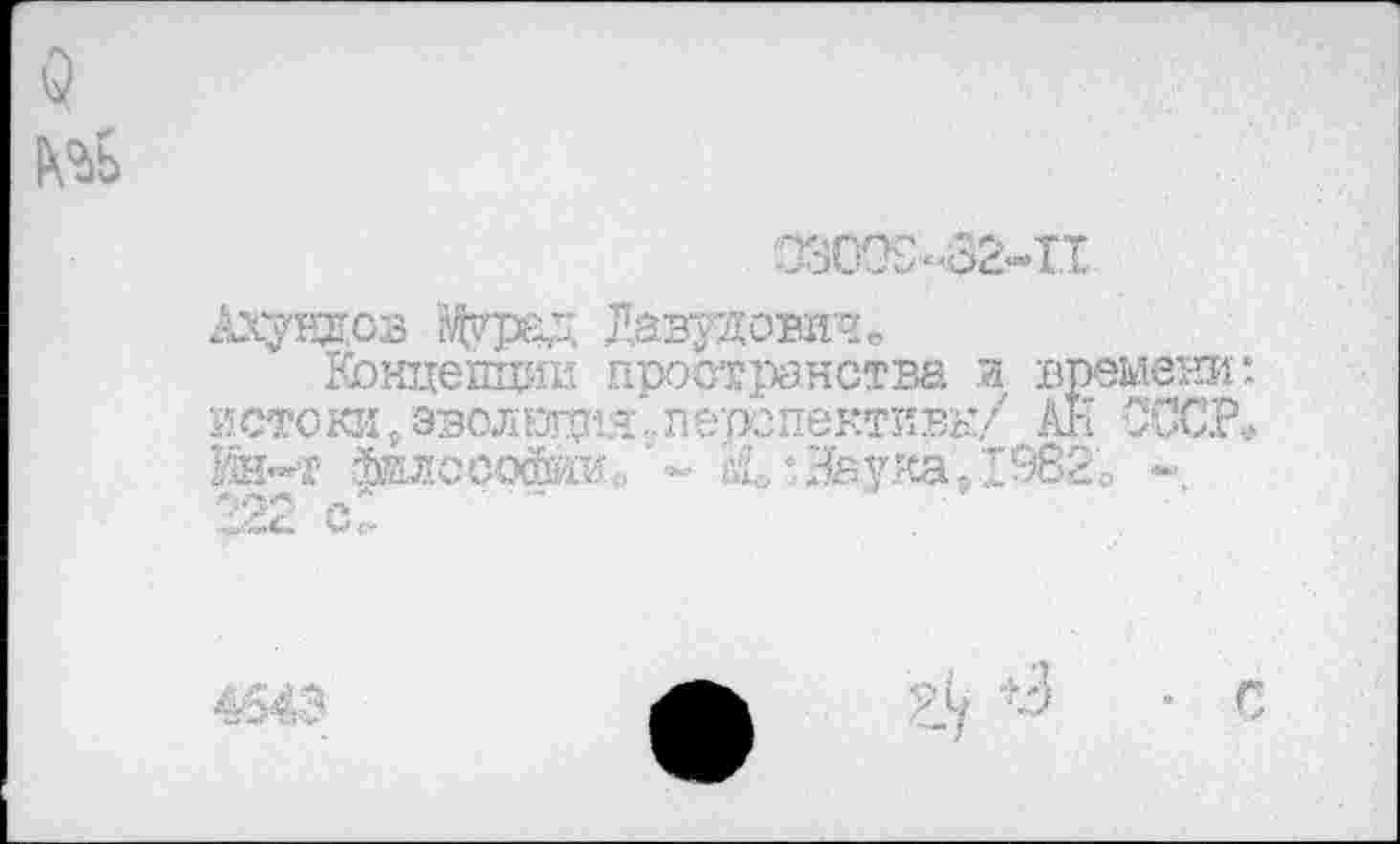 ﻿5
Ахувдов Мурад Давидовиче
Концепции пространства и времени: истоки,эволюция.,перспективы/ АН СССР. Ин-т йвлососйШо' - !:С.>о.Яау'еа-; Т982о -2.22 с №